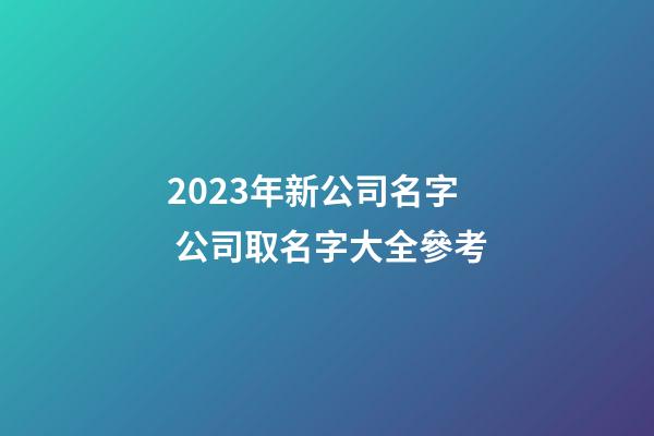 2023年新公司名字 公司取名字大全參考